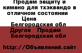 Продам защиту и кимано для тхэквандо в отличном состоянии › Цена ­ 7 000 - Белгородская обл. Другое » Продам   . Белгородская обл.